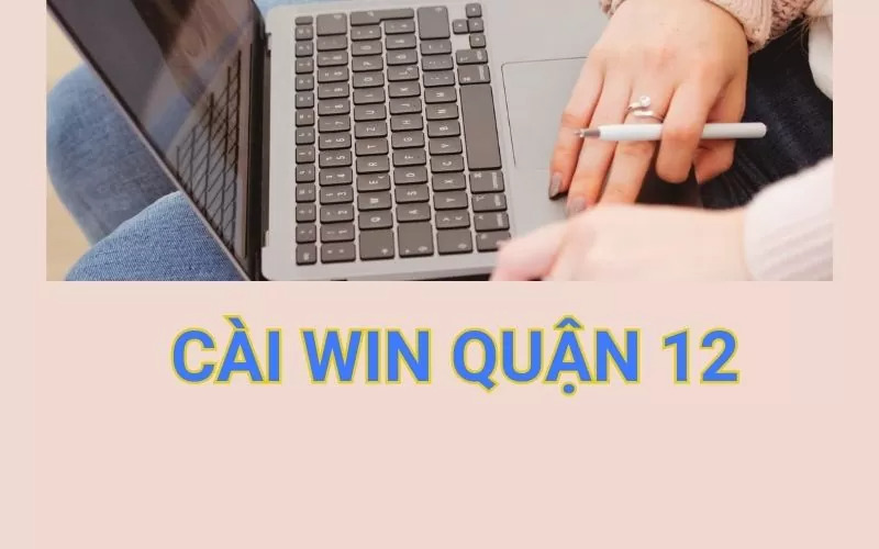 Đơn vị cài lại win tận nơi quận 12 – Cài win XP,7,8,10,11 Tại Nhà