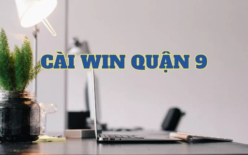 Đơn vị cài lại win tận nơi quận 9 – Cài win XP,7,8,10,11 Tại Nhà